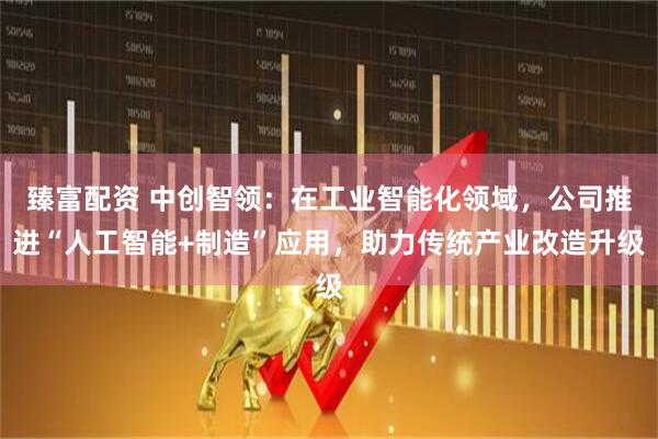 臻富配资 中创智领：在工业智能化领域，公司推进“人工智能+制造”应用，助力传统产业改造升级