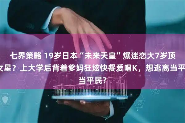 七界策略 19岁日本“未来天皇”爆迷恋大7岁顶流女星？上大学后背着爹妈狂炫快餐爱唱K，想逃离当平民？