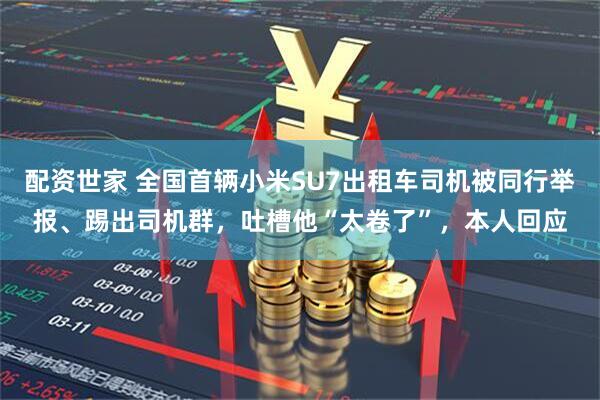 配资世家 全国首辆小米SU7出租车司机被同行举报、踢出司机群，吐槽他“太卷了”，本人回应