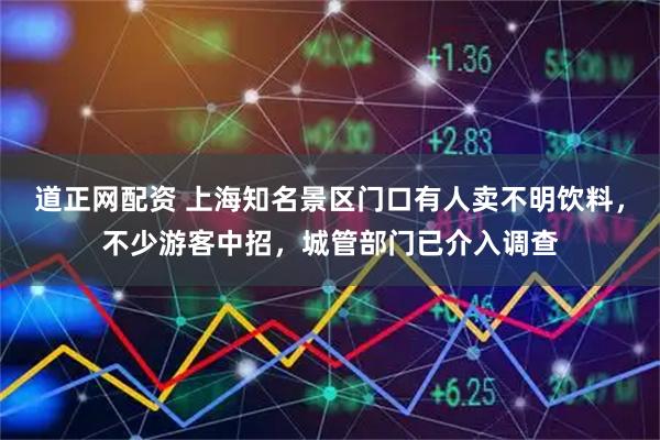道正网配资 上海知名景区门口有人卖不明饮料，不少游客中招，城管部门已介入调查