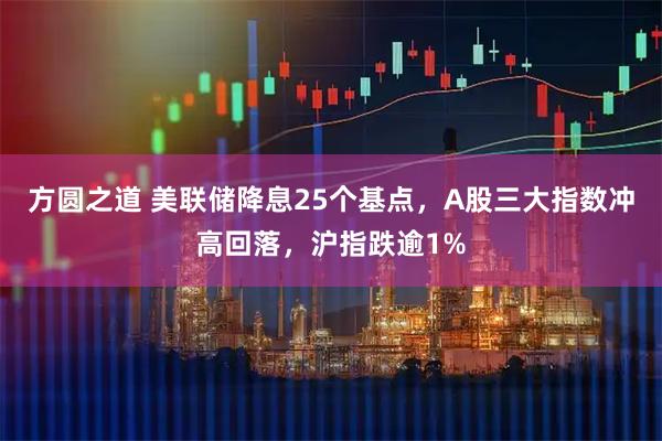 方圆之道 美联储降息25个基点，A股三大指数冲高回落，沪指跌逾1%