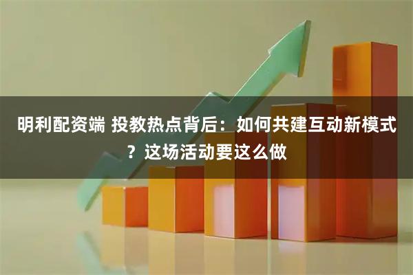 明利配资端 投教热点背后：如何共建互动新模式？这场活动要这么做