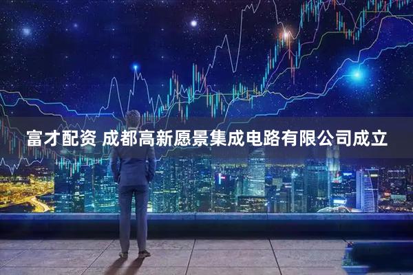 富才配资 成都高新愿景集成电路有限公司成立