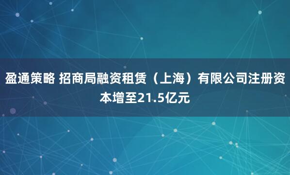 盈通策略 招商局融资租赁（上海）有限公司注册资本增至21.5亿元