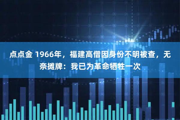 点点金 1966年，福建高僧因身份不明被查，无奈摊牌：我已为革命牺牲一次