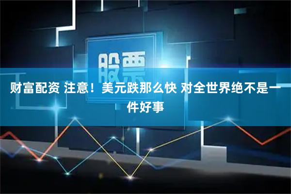 财富配资 注意！美元跌那么快 对全世界绝不是一件好事