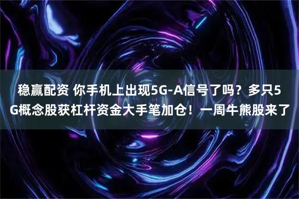 稳赢配资 你手机上出现5G-A信号了吗？多只5G概念股获杠杆资金大手笔加仓！一周牛熊股来了