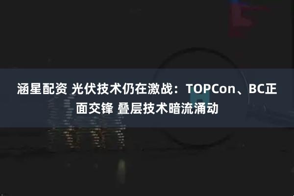 涵星配资 光伏技术仍在激战：TOPCon、BC正面交锋 叠层技术暗流涌动