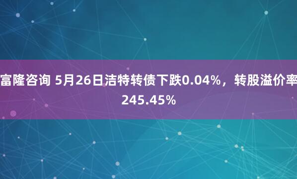 富隆咨询 5月26日洁特转债下跌0.04%，转股溢价率245.45%