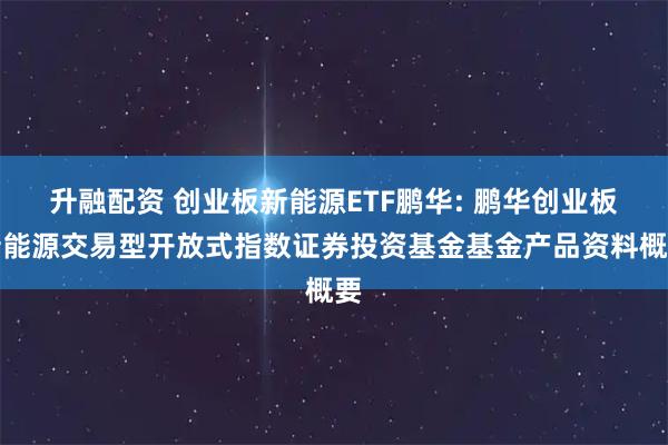 升融配资 创业板新能源ETF鹏华: 鹏华创业板新能源交易型开放式指数证券投资基金基金产品资料概要