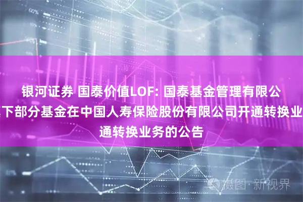 银河证券 国泰价值LOF: 国泰基金管理有限公司关于旗下部分基金在中国人寿保险股份有限公司开通转换业务的公告