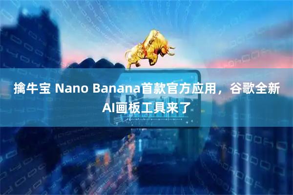 擒牛宝 Nano Banana首款官方应用，谷歌全新AI画板工具来了