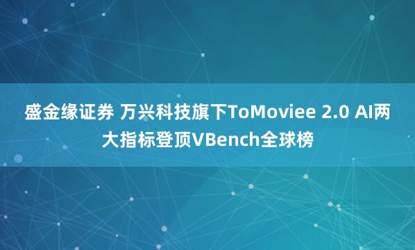 盛金缘证券 万兴科技旗下ToMoviee 2.0 AI两大指标登顶VBench全球榜