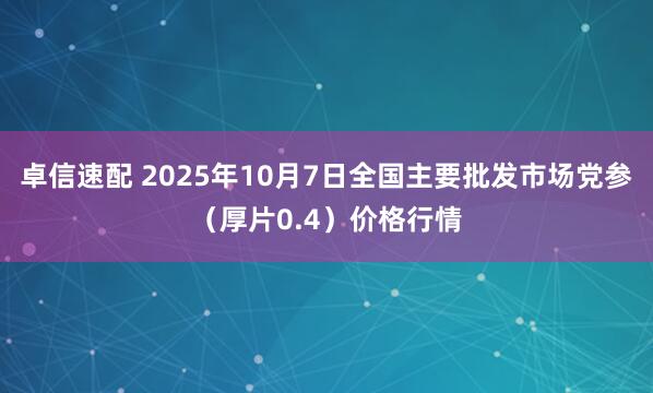 卓信速配 2025年10月7日全国主要批发市场党参（厚片0.4）价格行情