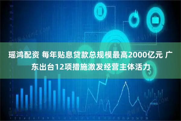 瑶鸿配资 每年贴息贷款总规模最高2000亿元 广东出台12项措施激发经营主体活力