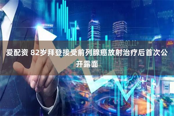 爱配资 82岁拜登接受前列腺癌放射治疗后首次公开露面