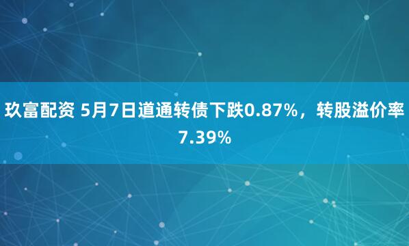 玖富配资 5月7日道通转债下跌0.87%，转股溢价率7.39%