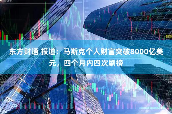 东方财通 报道：马斯克个人财富突破8000亿美元，四个月内四次刷榜