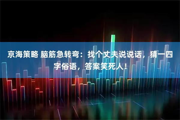 京海策略 脑筋急转弯：找个丈夫说说话，猜一四字俗语，答案笑死人！