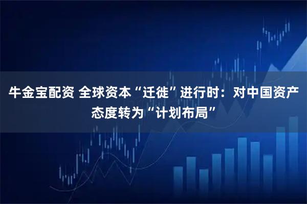 牛金宝配资 全球资本“迁徙”进行时：对中国资产态度转为“计划布局”