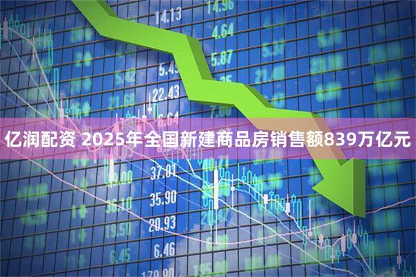 亿润配资 2025年全国新建商品房销售额839万亿元