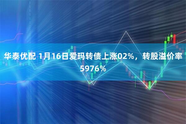 华泰优配 1月16日爱玛转债上涨02%，转股溢价率5976%