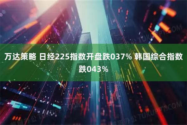 万达策略 日经225指数开盘跌037% 韩国综合指数跌043%