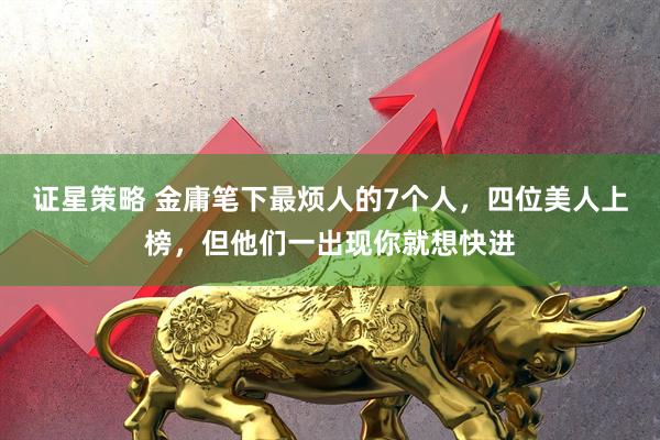 证星策略 金庸笔下最烦人的7个人，四位美人上榜，但他们一出现你就想快进