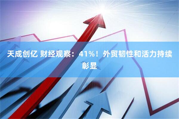 天成创亿 财经观察：41%！外贸韧性和活力持续彰显