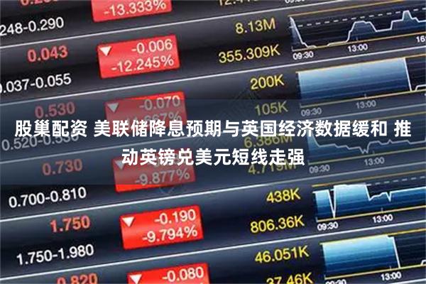 股巢配资 美联储降息预期与英国经济数据缓和 推动英镑兑美元短线走强