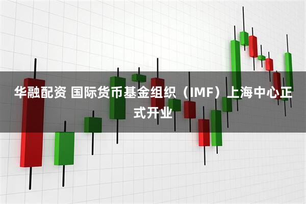 华融配资 国际货币基金组织（IMF）上海中心正式开业