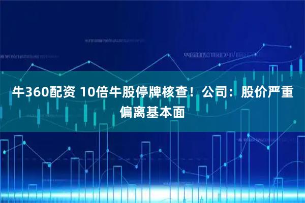 牛360配资 10倍牛股停牌核查！公司：股价严重偏离基本面