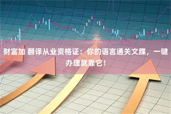 财富加 翻译从业资格证：你的语言通关文牒，一键办理就靠它！