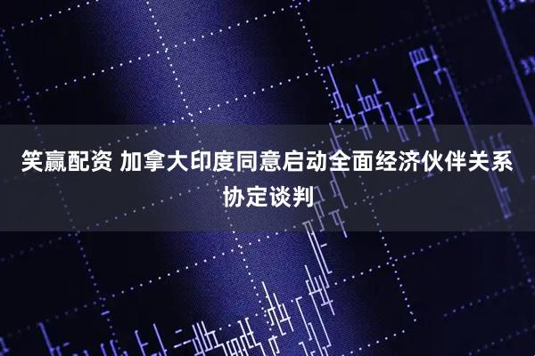 笑赢配资 加拿大印度同意启动全面经济伙伴关系协定谈判