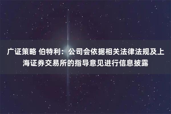 广证策略 伯特利：公司会依据相关法律法规及上海证券交易所的指导意见进行信息披露