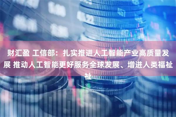 财汇盈 工信部：扎实推进人工智能产业高质量发展 推动人工智能更好服务全球发展、增进人类福祉