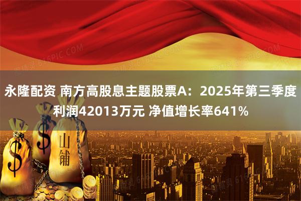 永隆配资 南方高股息主题股票A：2025年第三季度利润42013万元 净值增长率641%