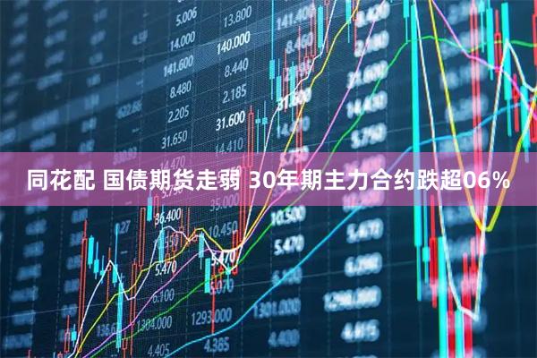 同花配 国债期货走弱 30年期主力合约跌超06%