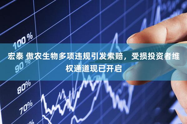 宏泰 傲农生物多项违规引发索赔，受损投资者维权通道现已开启
