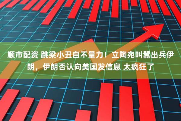 顺市配资 跳梁小丑自不量力！立陶宛叫嚣出兵伊朗，伊朗否认向美国发信息 太疯狂了