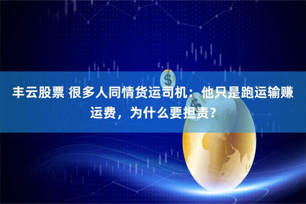 丰云股票 很多人同情货运司机：他只是跑运输赚运费，为什么要担责？